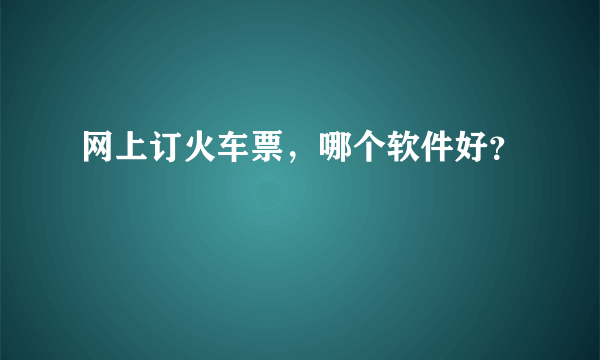 网上订火车票，哪个软件好？