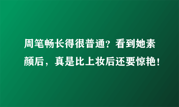 周笔畅长得很普通？看到她素颜后，真是比上妆后还要惊艳！