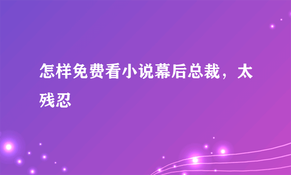 怎样免费看小说幕后总裁，太残忍