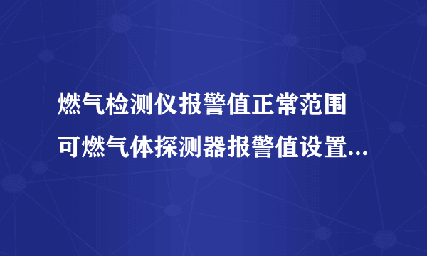 燃气检测仪报警值正常范围 可燃气体探测器报警值设置为多少合适