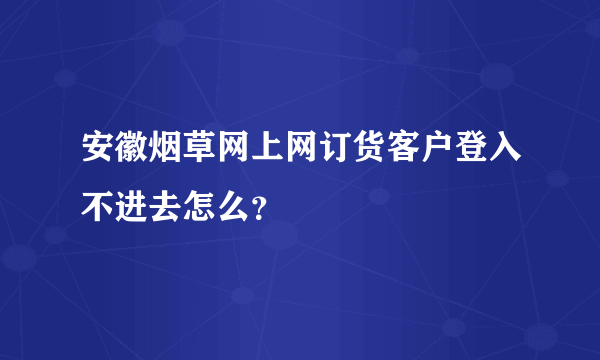 安徽烟草网上网订货客户登入不进去怎么？