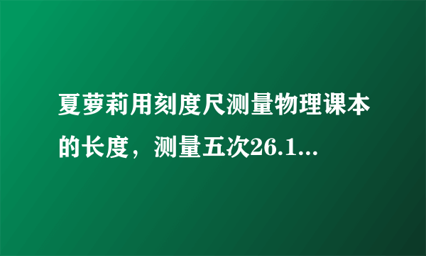 夏萝莉用刻度尺测量物理课本的长度，测量五次26.12cm，26.13cm，26.11cm，26.94cm，26.11cm，其中____cm是错误的数据，夏萝莉通过分析知道：____cm最接近课本的真实长度。