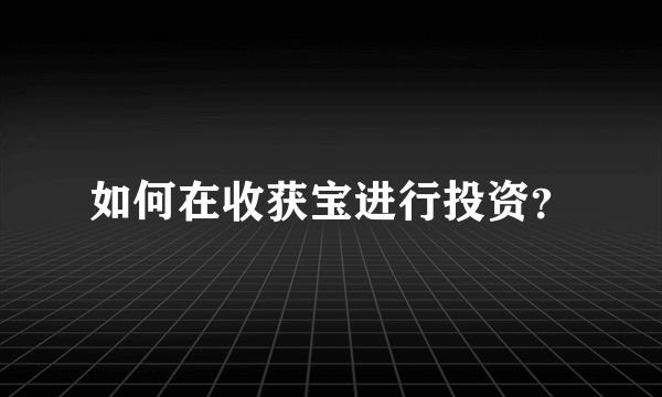 如何在收获宝进行投资？