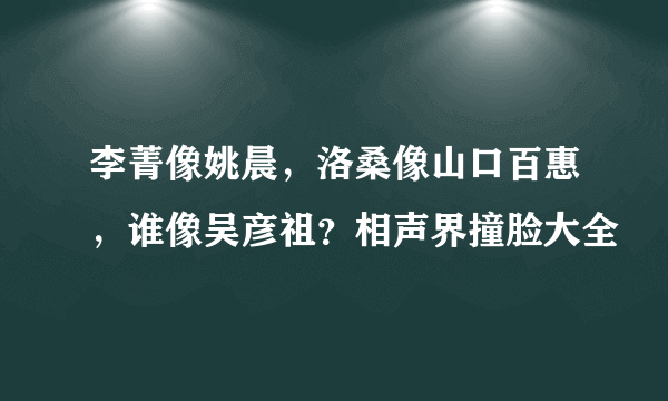 李菁像姚晨，洛桑像山口百惠，谁像吴彦祖？相声界撞脸大全