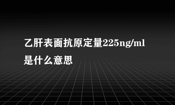 乙肝表面抗原定量225ng/ml是什么意思