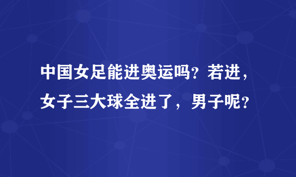 中国女足能进奥运吗？若进，女子三大球全进了，男子呢？