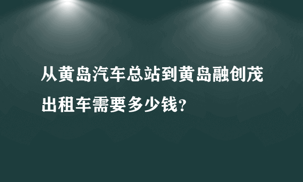 从黄岛汽车总站到黄岛融创茂出租车需要多少钱？