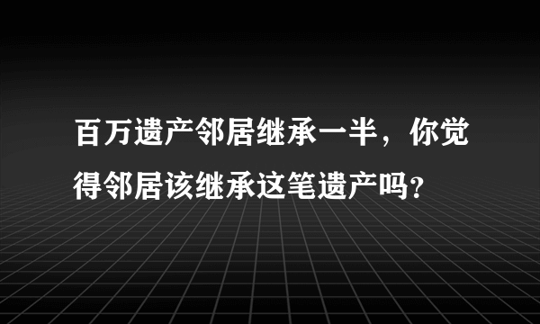 百万遗产邻居继承一半，你觉得邻居该继承这笔遗产吗？