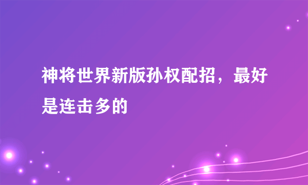 神将世界新版孙权配招，最好是连击多的