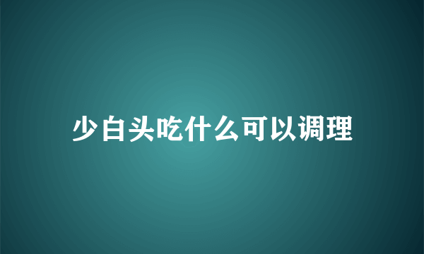 少白头吃什么可以调理