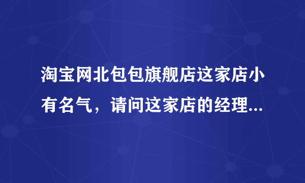 淘宝网北包包旗舰店这家店小有名气，请问这家店的经理谁？谁创建的北包包？