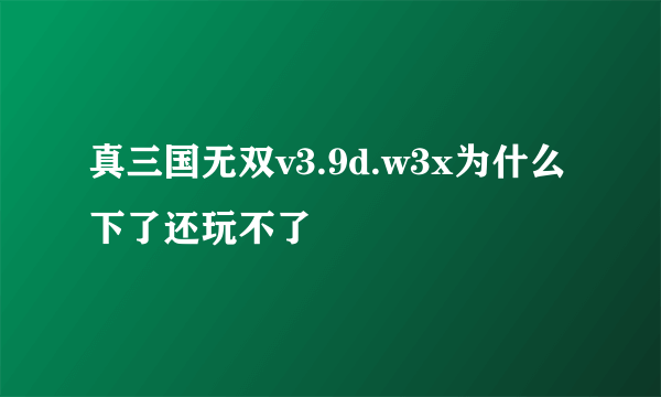 真三国无双v3.9d.w3x为什么下了还玩不了