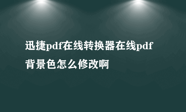 迅捷pdf在线转换器在线pdf背景色怎么修改啊