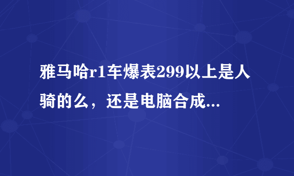 雅马哈r1车爆表299以上是人骑的么，还是电脑合成的视频那