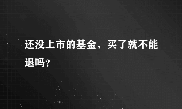 还没上市的基金，买了就不能退吗？