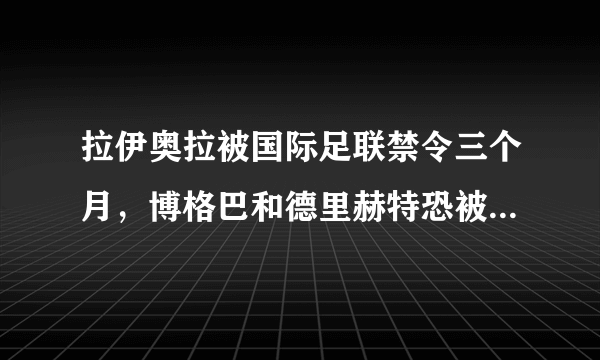 拉伊奥拉被国际足联禁令三个月，博格巴和德里赫特恐被迫留队，你怎么看？