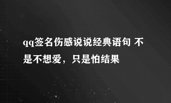 qq签名伤感说说经典语句 不是不想爱，只是怕结果