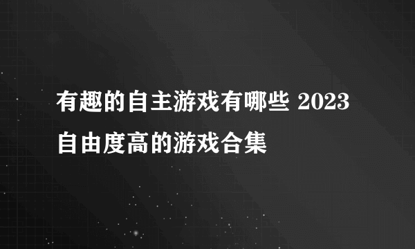 有趣的自主游戏有哪些 2023自由度高的游戏合集