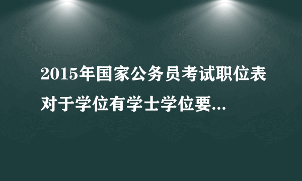 2015年国家公务员考试职位表对于学位有学士学位要求，是不是本科毕业就是学士学位的？