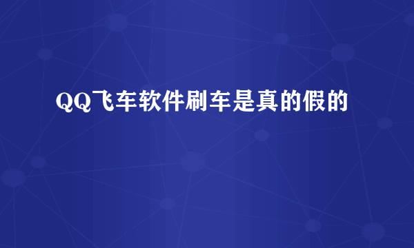 QQ飞车软件刷车是真的假的