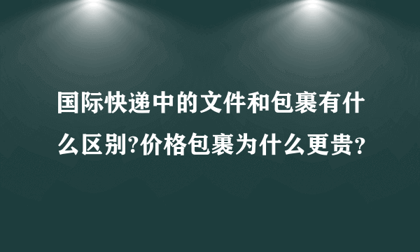 国际快递中的文件和包裹有什么区别?价格包裹为什么更贵？