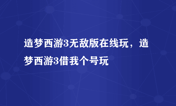 造梦西游3无敌版在线玩，造梦西游3借我个号玩