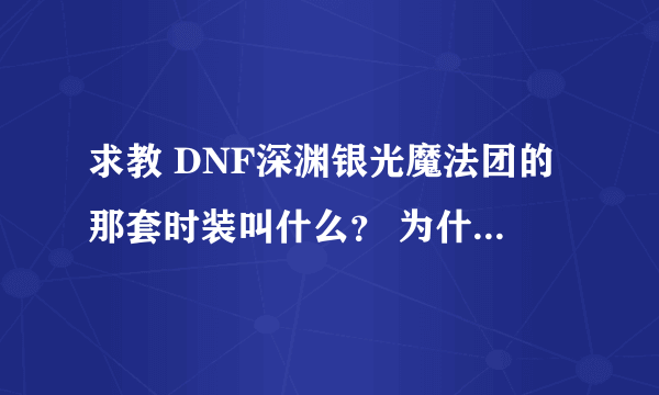 求教 DNF深渊银光魔法团的那套时装叫什么？ 为什么商场找不到。。。。