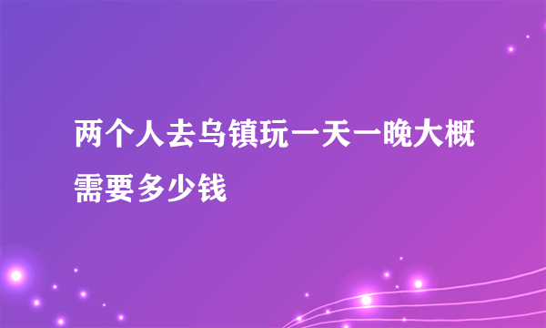 两个人去乌镇玩一天一晚大概需要多少钱