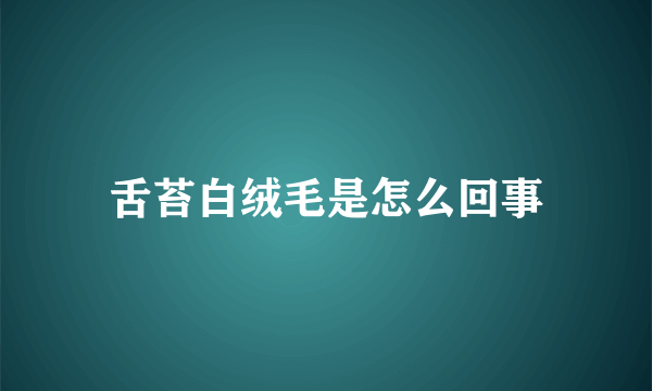 舌苔白绒毛是怎么回事