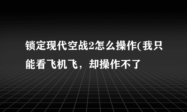 锁定现代空战2怎么操作(我只能看飞机飞，却操作不了