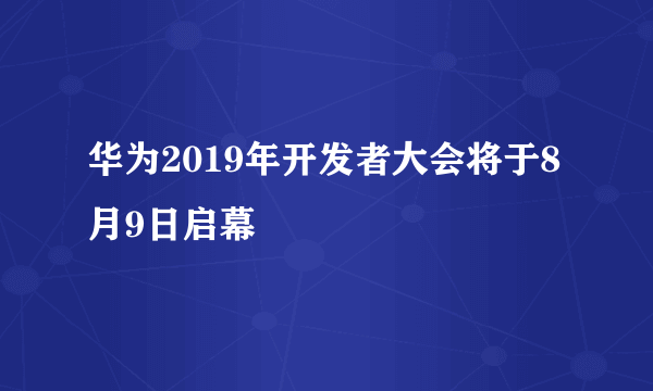 华为2019年开发者大会将于8月9日启幕