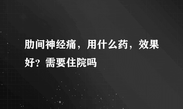 肋间神经痛，用什么药，效果好？需要住院吗