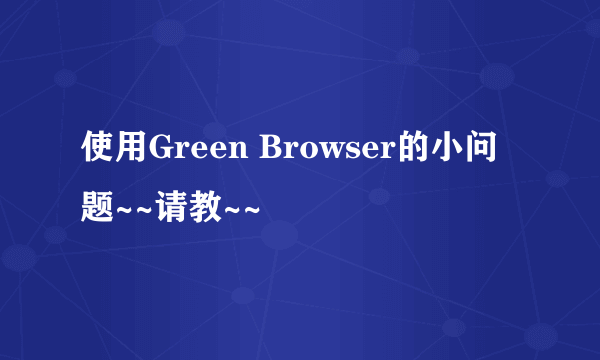 使用Green Browser的小问题~~请教~~