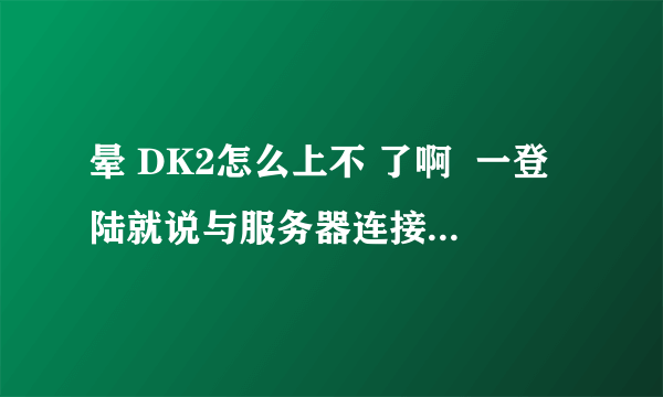 晕 DK2怎么上不 了啊  一登陆就说与服务器连接断开 怎么回事啊