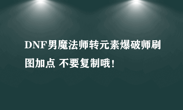 DNF男魔法师转元素爆破师刷图加点 不要复制哦！