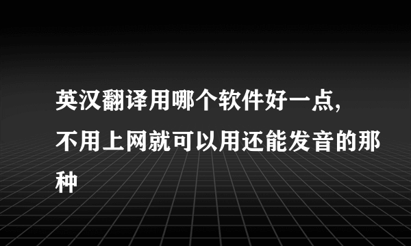 英汉翻译用哪个软件好一点,不用上网就可以用还能发音的那种