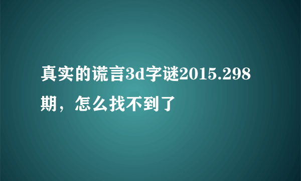 真实的谎言3d字谜2015.298期，怎么找不到了