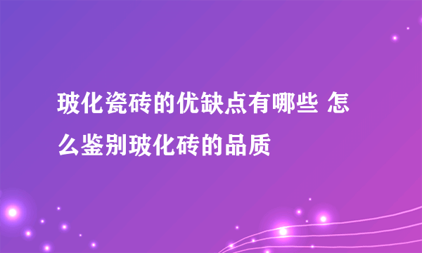 玻化瓷砖的优缺点有哪些 怎么鉴别玻化砖的品质