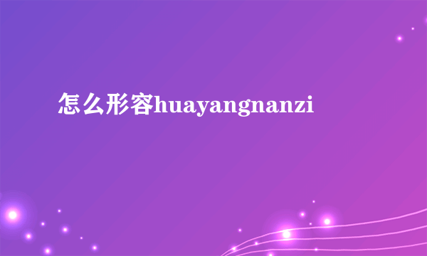 怎么形容huayangnanzi