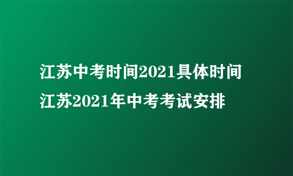 江苏中考时间2021具体时间 江苏2021年中考考试安排