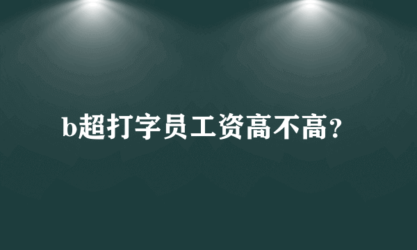 b超打字员工资高不高？