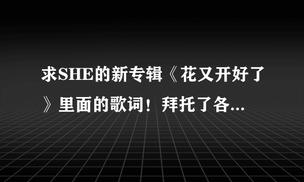 求SHE的新专辑《花又开好了》里面的歌词！拜托了各位 谢谢