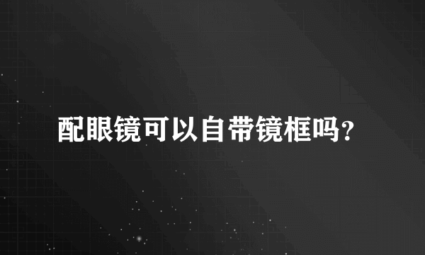 配眼镜可以自带镜框吗？