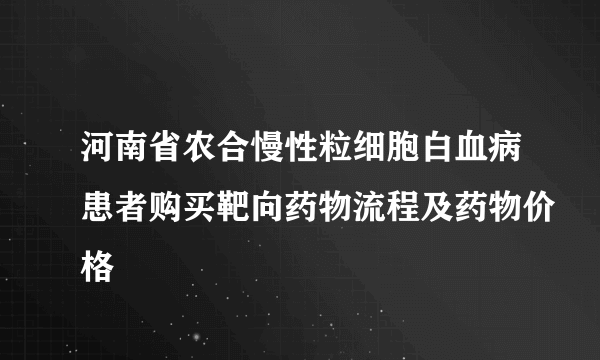 河南省农合慢性粒细胞白血病患者购买靶向药物流程及药物价格