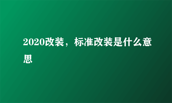 2020改装，标准改装是什么意思