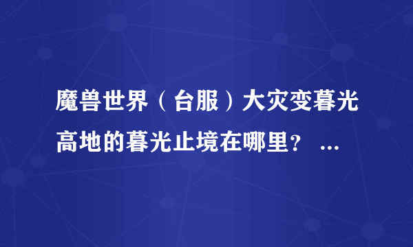 魔兽世界（台服）大灾变暮光高地的暮光止境在哪里？ 需要具体位置。