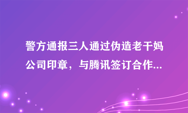 警方通报三人通过伪造老干妈公司印章，与腾讯签订合作协议，这是如何做到的？