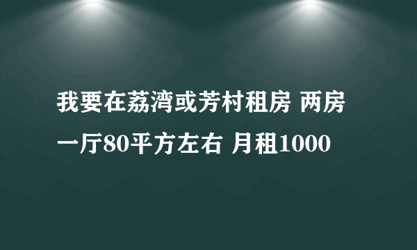 我要在荔湾或芳村租房 两房一厅80平方左右 月租1000