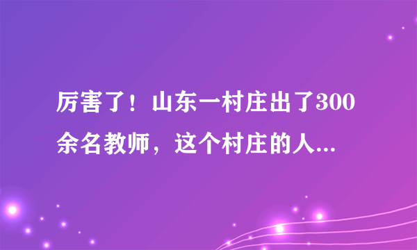 厉害了！山东一村庄出了300余名教师，这个村庄的人为何这么重视教育？