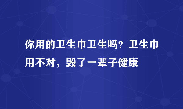 你用的卫生巾卫生吗？卫生巾用不对，毁了一辈子健康